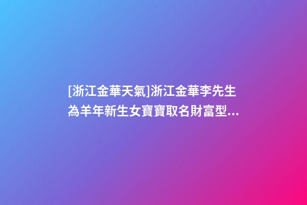 [浙江金華天氣]浙江金華李先生為羊年新生女寶寶取名財富型套餐-第1張-公司起名-玄機派